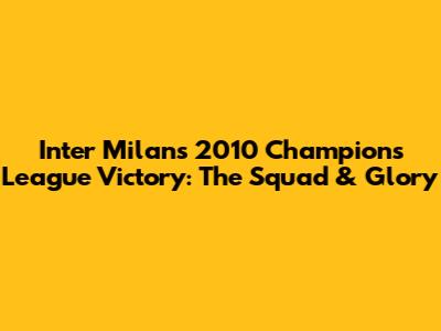 Inter Milan's 2010 Champions League Victory: The Squad & Glory
