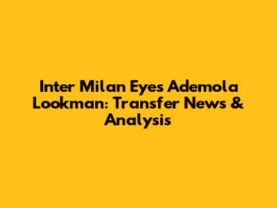 Inter Milan Eyes Ademola Lookman: Transfer News & Analysis