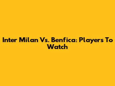 Inter Milan Vs. Benfica: Players To Watch