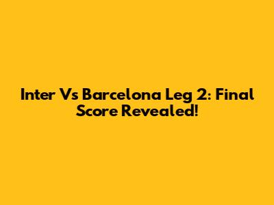 Inter Vs Barcelona Leg 2: Final Score Revealed!