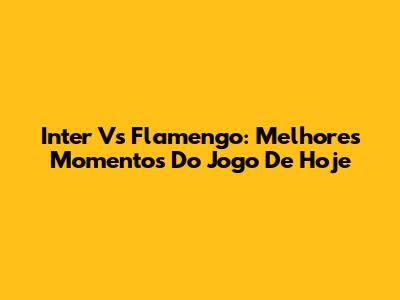 Inter Vs Flamengo: Melhores Momentos Do Jogo De Hoje