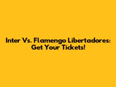 Inter Vs. Flamengo Libertadores: Get Your Tickets!