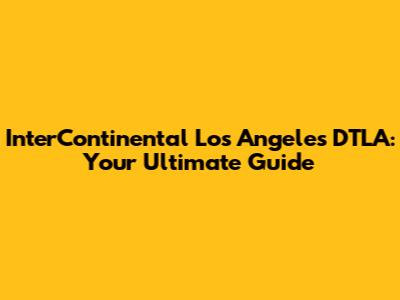 InterContinental Los Angeles DTLA: Your Ultimate Guide