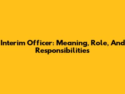 Interim Officer: Meaning, Role, And Responsibilities