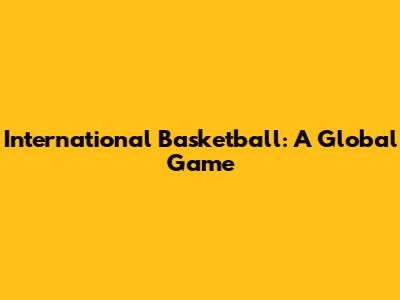 International Basketball: A Global Game