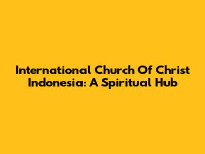 International Church Of Christ Indonesia: A Spiritual Hub