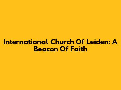 International Church Of Leiden: A Beacon Of Faith