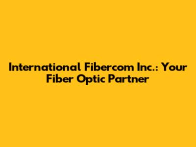 International Fibercom Inc.: Your Fiber Optic Partner