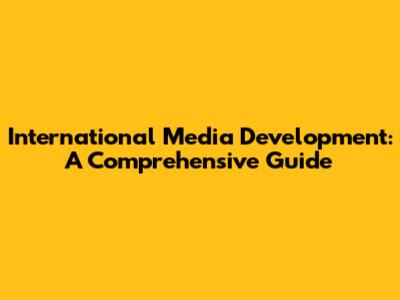 International Media Development: A Comprehensive Guide