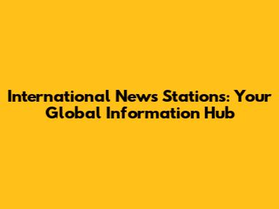 International News Stations: Your Global Information Hub