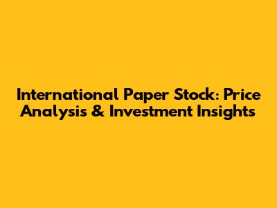 International Paper Stock: Price Analysis & Investment Insights