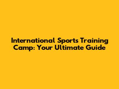 International Sports Training Camp: Your Ultimate Guide