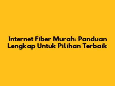 Internet Fiber Murah: Panduan Lengkap Untuk Pilihan Terbaik