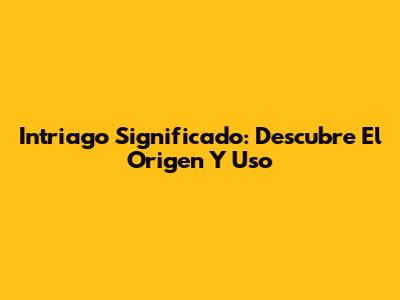 Intriago Significado: Descubre El Origen Y Uso