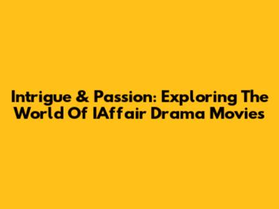 Intrigue & Passion: Exploring The World Of IAffair Drama Movies