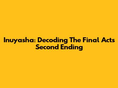 Inuyasha: Decoding The Final Act's Second Ending