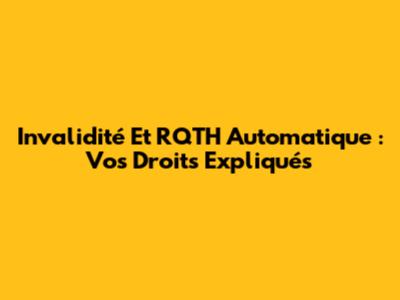 Invalidité Et RQTH Automatique : Vos Droits Expliqués