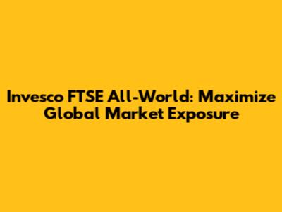 Invesco FTSE All-World: Maximize Global Market Exposure