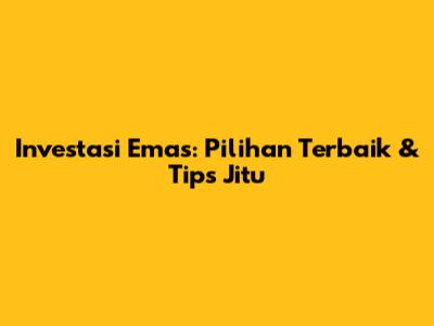 Investasi Emas: Pilihan Terbaik & Tips Jitu