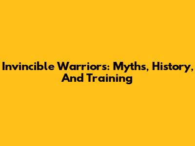 Invincible Warriors: Myths, History, And Training