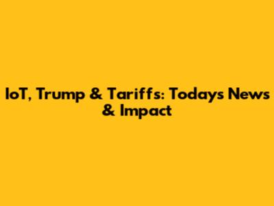 IoT, Trump & Tariffs: Today's News & Impact