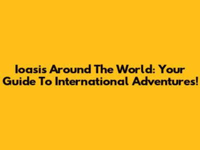 Ioasis Around The World: Your Guide To International Adventures!