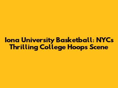 Iona University Basketball: NYC's Thrilling College Hoops Scene
