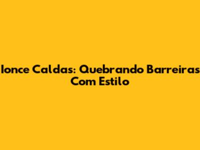 Ionce Caldas: Quebrando Barreiras Com Estilo