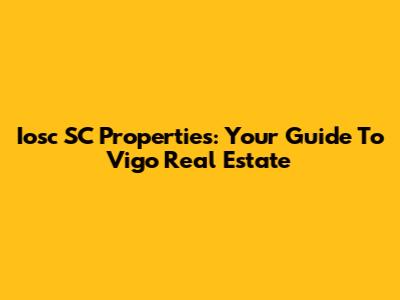 Iosc SC Properties: Your Guide To Vigo Real Estate