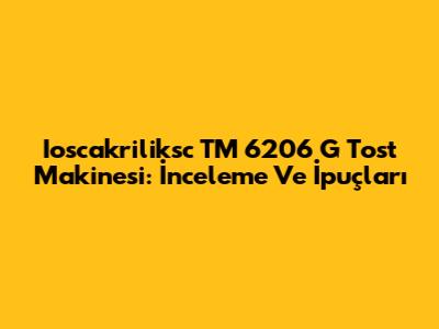 Ioscakriliksc TM 6206 G Tost Makinesi: İnceleme Ve İpuçları