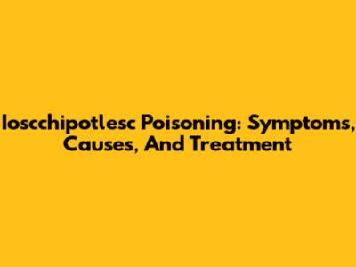Ioscchipotlesc Poisoning: Symptoms, Causes, And Treatment
