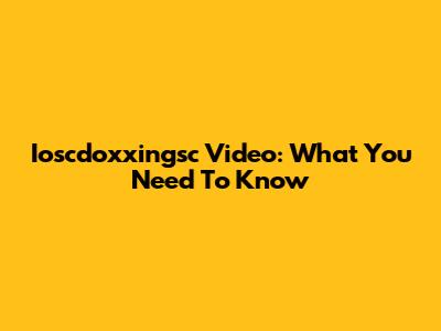 Ioscdoxxingsc Video: What You Need To Know