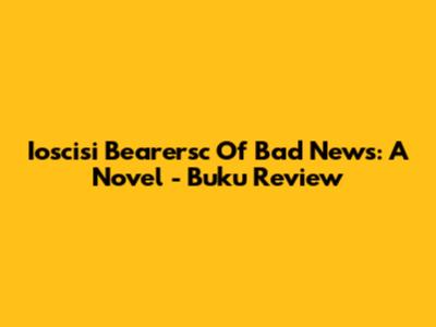 Ioscisi Bearersc Of Bad News: A Novel - Buku Review