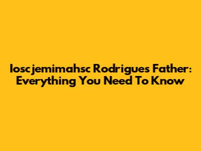 Ioscjemimahsc Rodrigues' Father: Everything You Need To Know