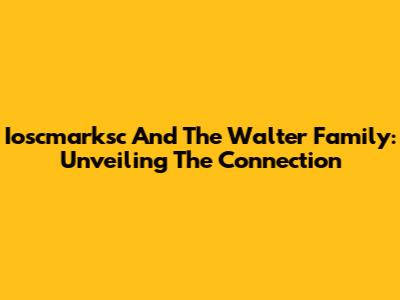 Ioscmarksc And The Walter Family: Unveiling The Connection
