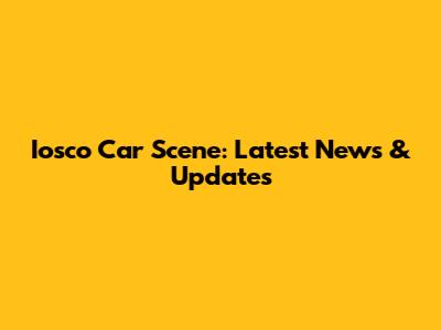 Iosco Car Scene: Latest News & Updates