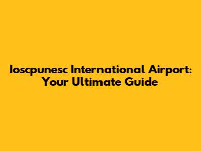 Ioscpunesc International Airport: Your Ultimate Guide