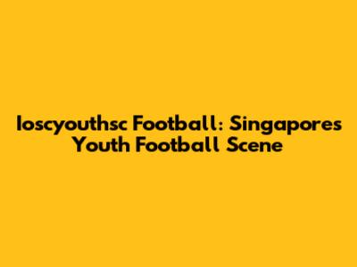 Ioscyouthsc Football: Singapore's Youth Football Scene
