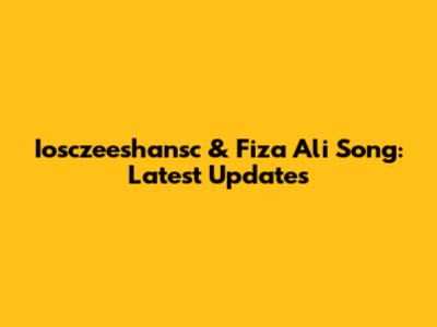 Iosczeeshansc & Fiza Ali Song: Latest Updates