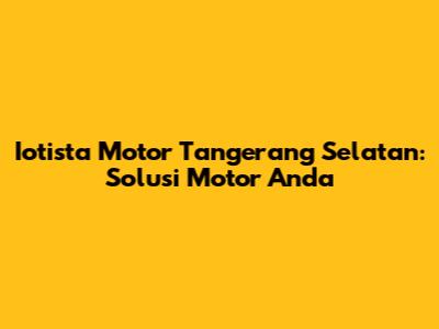 Iotista Motor Tangerang Selatan: Solusi Motor Anda