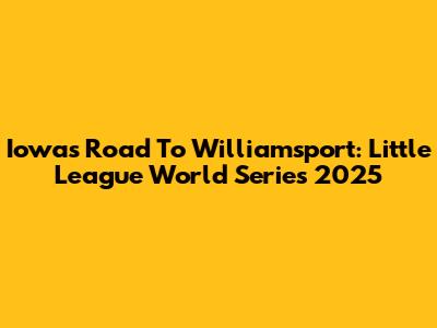 Iowa's Road To Williamsport: Little League World Series 2025