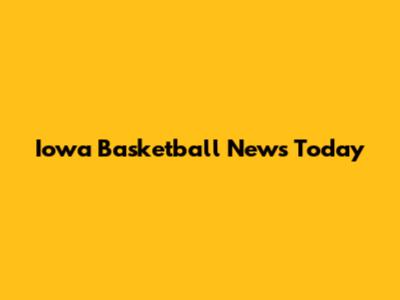 Iowa Basketball News Today
