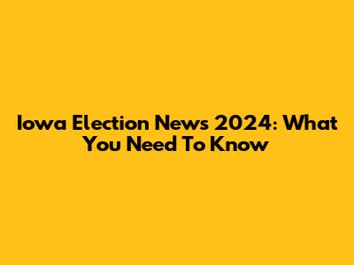 Iowa Election News 2024: What You Need To Know