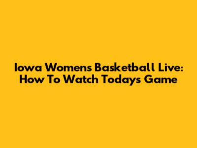 Iowa Women's Basketball Live: How To Watch Today's Game