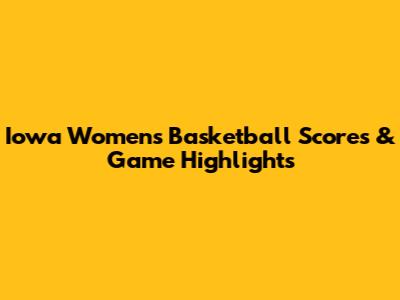 Iowa Women's Basketball Scores & Game Highlights