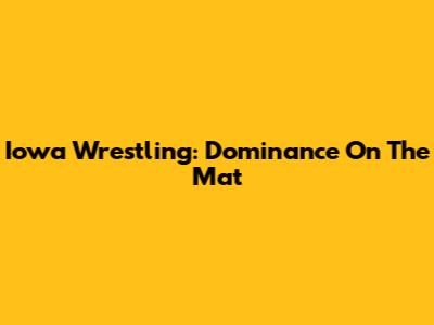 Iowa Wrestling: Dominance On The Mat