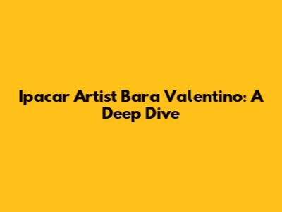 Ipacar Artist Bara Valentino: A Deep Dive