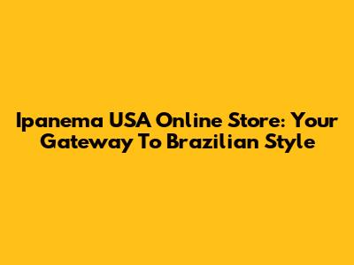 Ipanema USA Online Store: Your Gateway To Brazilian Style