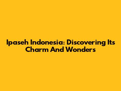 Ipaseh Indonesia: Discovering Its Charm And Wonders