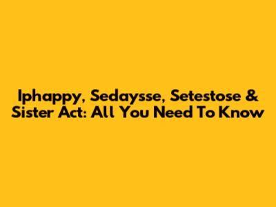 Iphappy, Sedaysse, Setestose & Sister Act: All You Need To Know